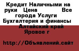 Кредит Наличными на руки › Цена ­ 50 000 - Все города Услуги » Бухгалтерия и финансы   . Алтайский край,Яровое г.